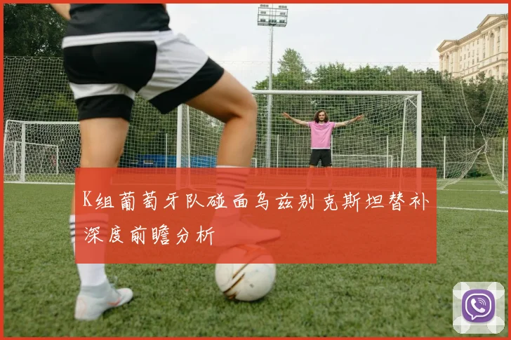 K组葡萄牙队碰面乌兹别克斯坦替补深度前瞻分析