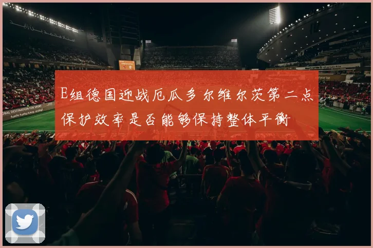 E组德国迎战厄瓜多尔维尔茨第二点保护效率是否能够保持整体平衡